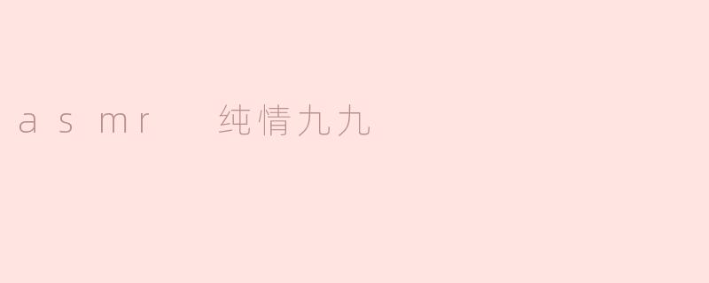探索“ASMR纯情九九”的魅力